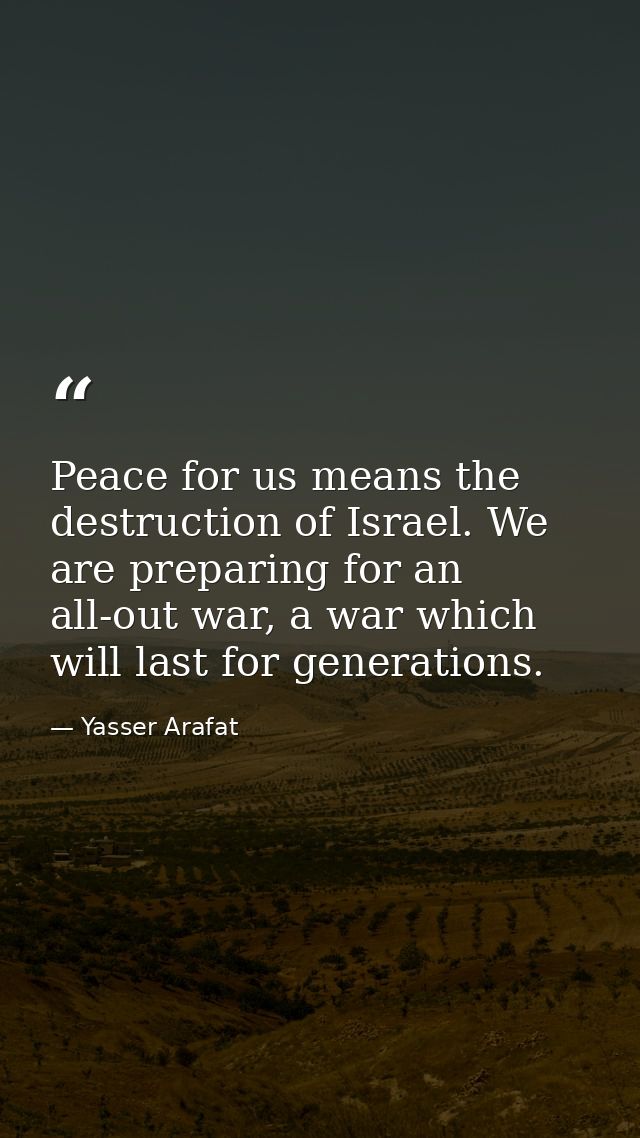 Peace for us means the destruction of Israel. We are preparing for an all-out war, a war which will last for generations — Yasser Arafat