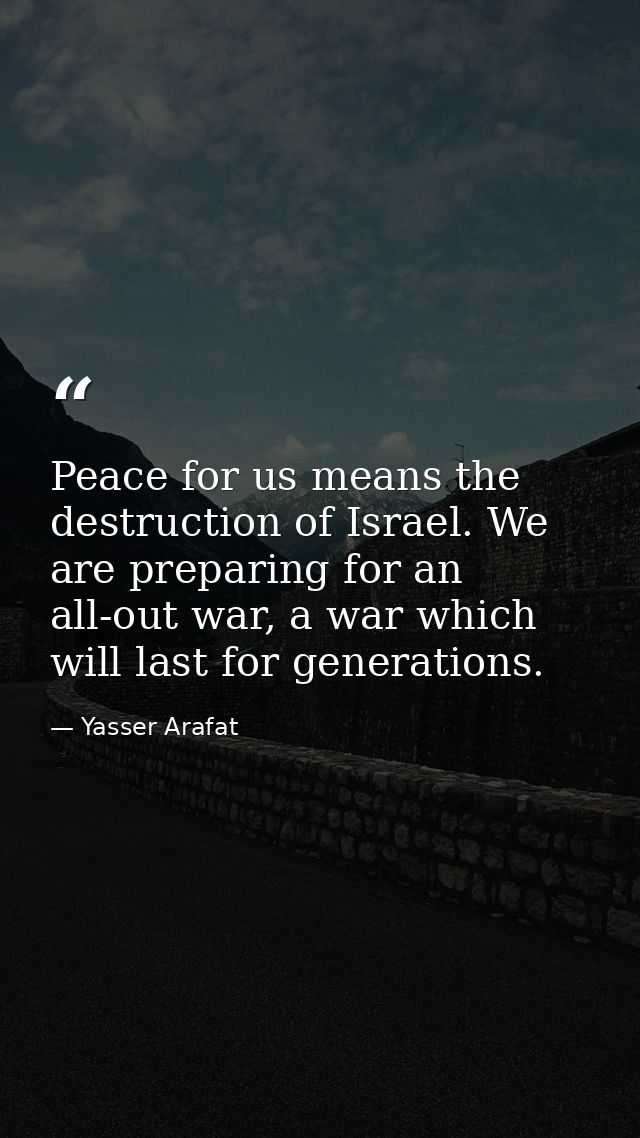 Peace for us means the destruction of Israel. We are preparing for an all-out war, a war which will last for generations — Yasser Arafat