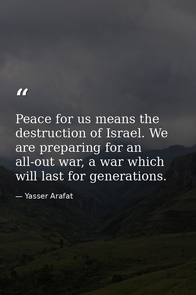 Peace for us means the destruction of Israel. We are preparing for an all-out war, a war which will last for generations — Yasser Arafat