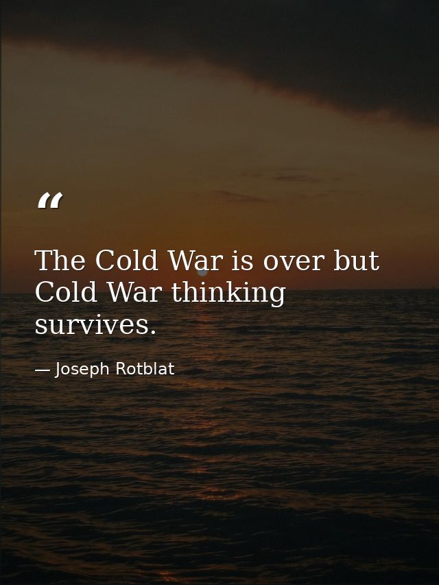 The Cold War is over but Cold War thinking survives. — Joseph Rotblat