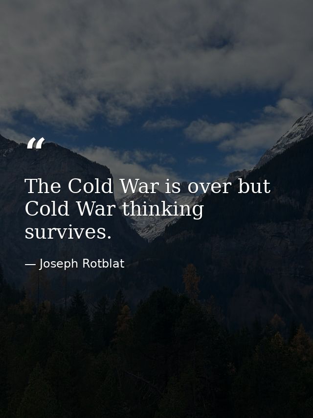 The Cold War is over but Cold War thinking survives. — Joseph Rotblat