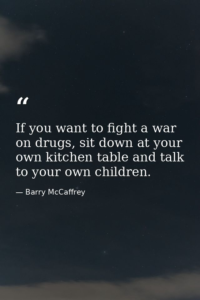 If you want to fight a war on drugs, sit down at your own kitchen table and talk to your own children. — Barry McCaffrey