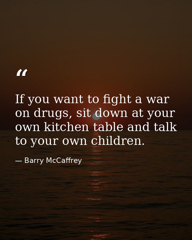 If you want to fight a war on drugs, sit down at your own kitchen table and talk to your own children. — Barry McCaffrey