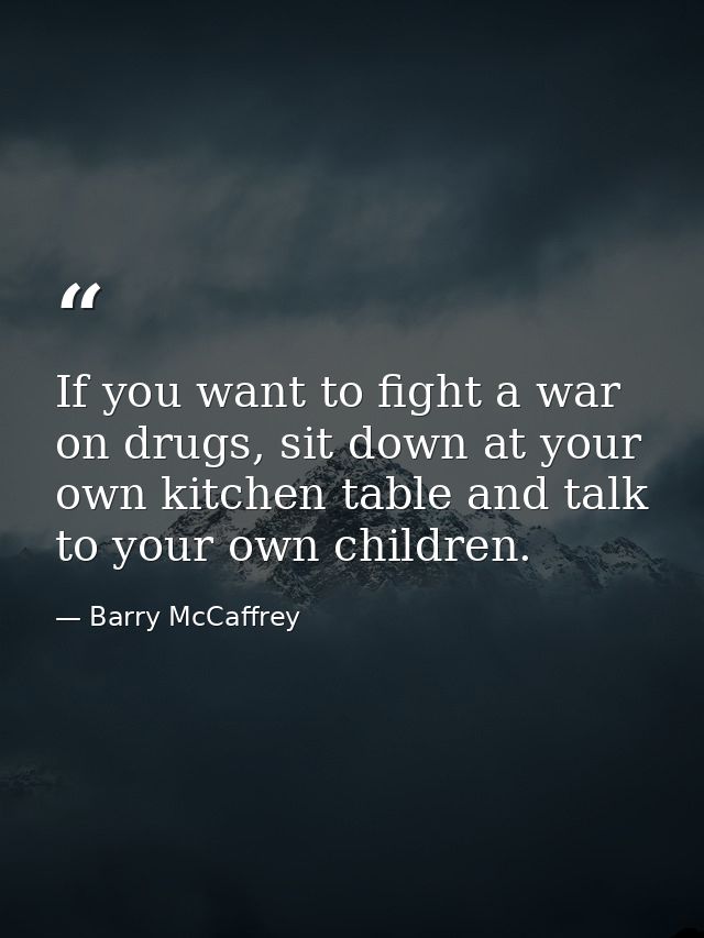 If you want to fight a war on drugs, sit down at your own kitchen table and talk to your own children. — Barry McCaffrey