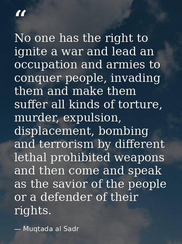 No one has the right to ignite a war and lead an occupation and armies to conquer people, invading them and make them su — Muqtada al Sadr