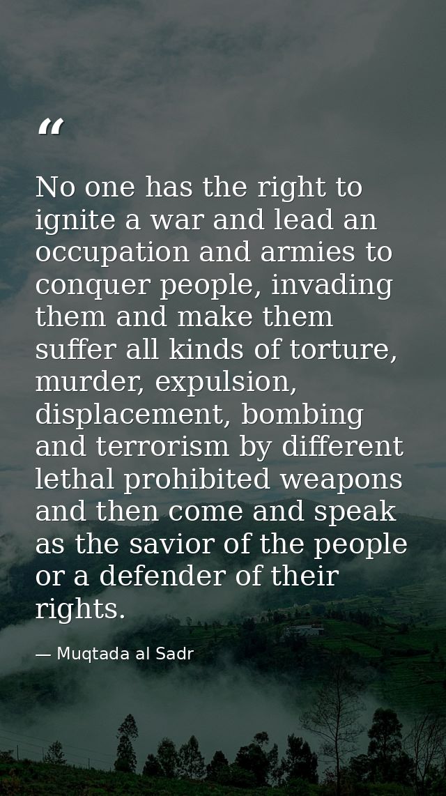 No one has the right to ignite a war and lead an occupation and armies to conquer people, invading them and make them su — Muqtada al Sadr