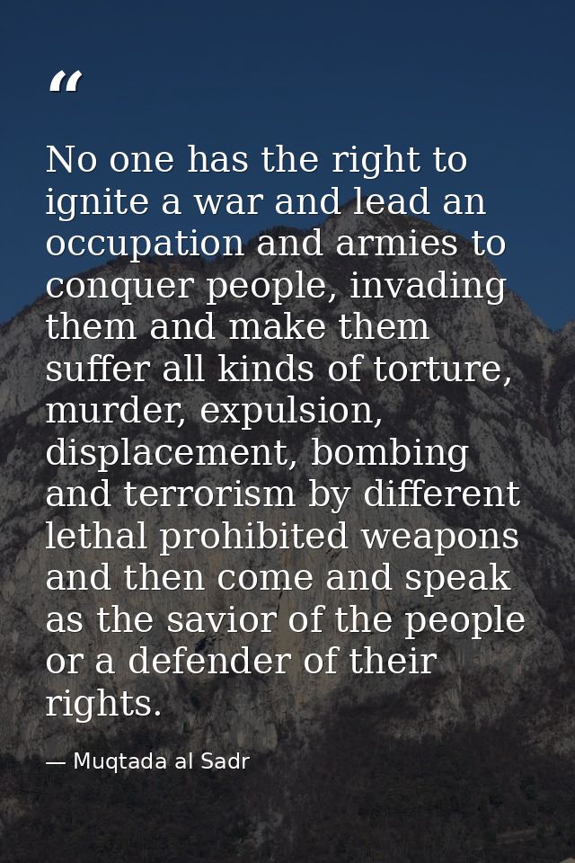 No one has the right to ignite a war and lead an occupation and armies to conquer people, invading them and make them su — Muqtada al Sadr