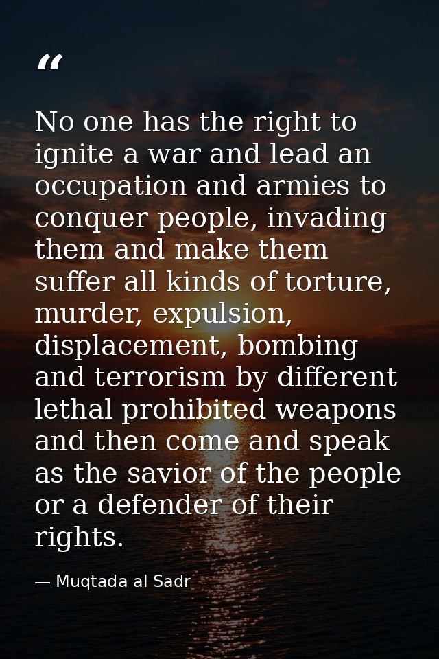 No one has the right to ignite a war and lead an occupation and armies to conquer people, invading them and make them su — Muqtada al Sadr