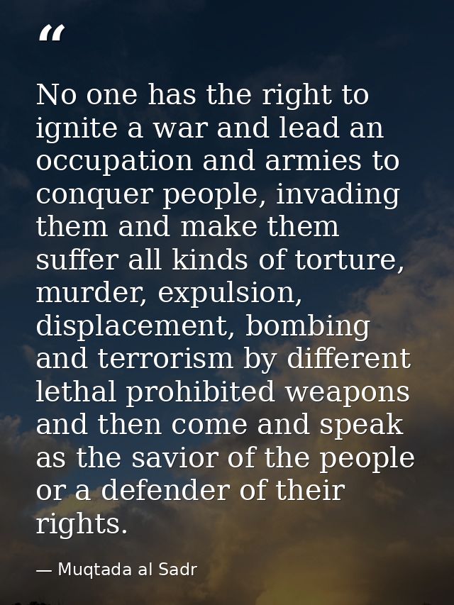 No one has the right to ignite a war and lead an occupation and armies to conquer people, invading them and make them su — Muqtada al Sadr