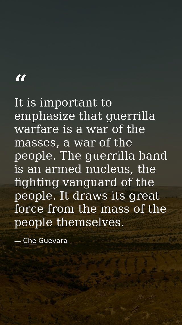 It is important to emphasize that guerrilla warfare is a war of the masses, a war of the people. The guerrilla band is a — Che Guevara