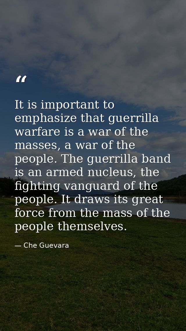 It is important to emphasize that guerrilla warfare is a war of the masses, a war of the people. The guerrilla band is a — Che Guevara