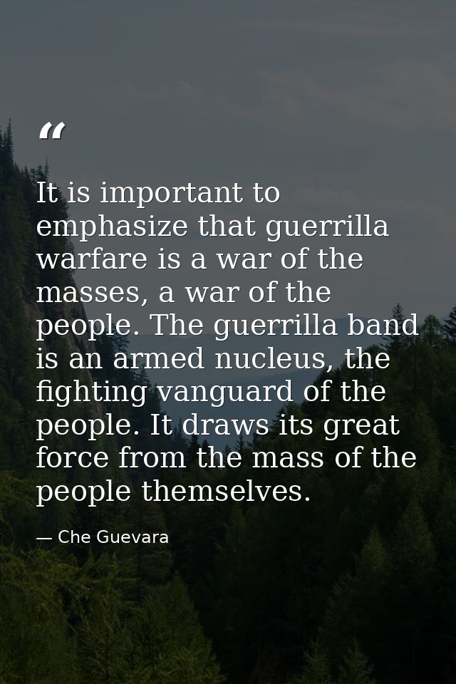 It is important to emphasize that guerrilla warfare is a war of the masses, a war of the people. The guerrilla band is a — Che Guevara
