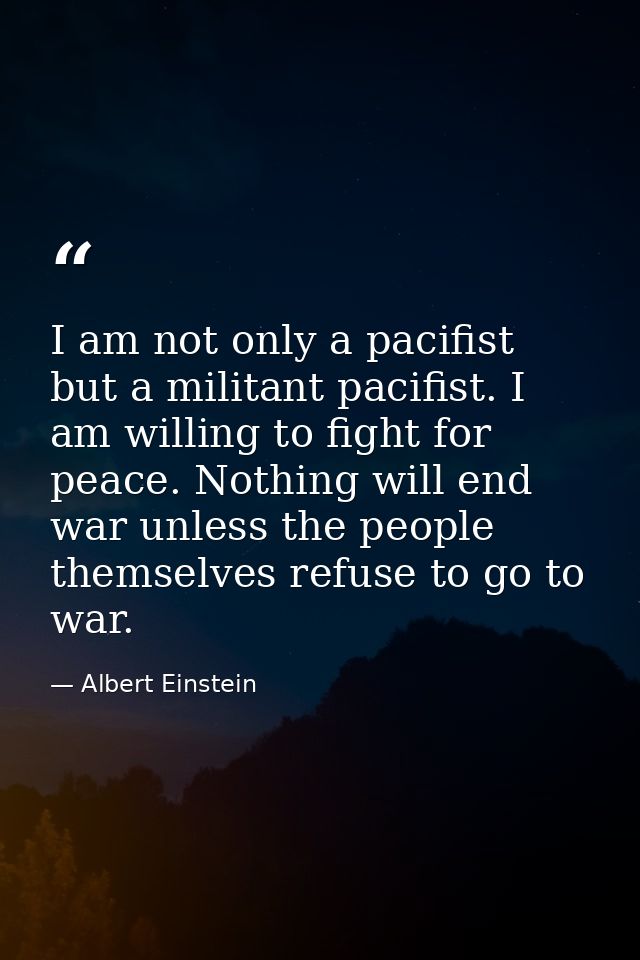 I am not only a pacifist but a militant pacifist. I am willing to fight for peace. Nothing will end war unless the peopl — Albert Einstein