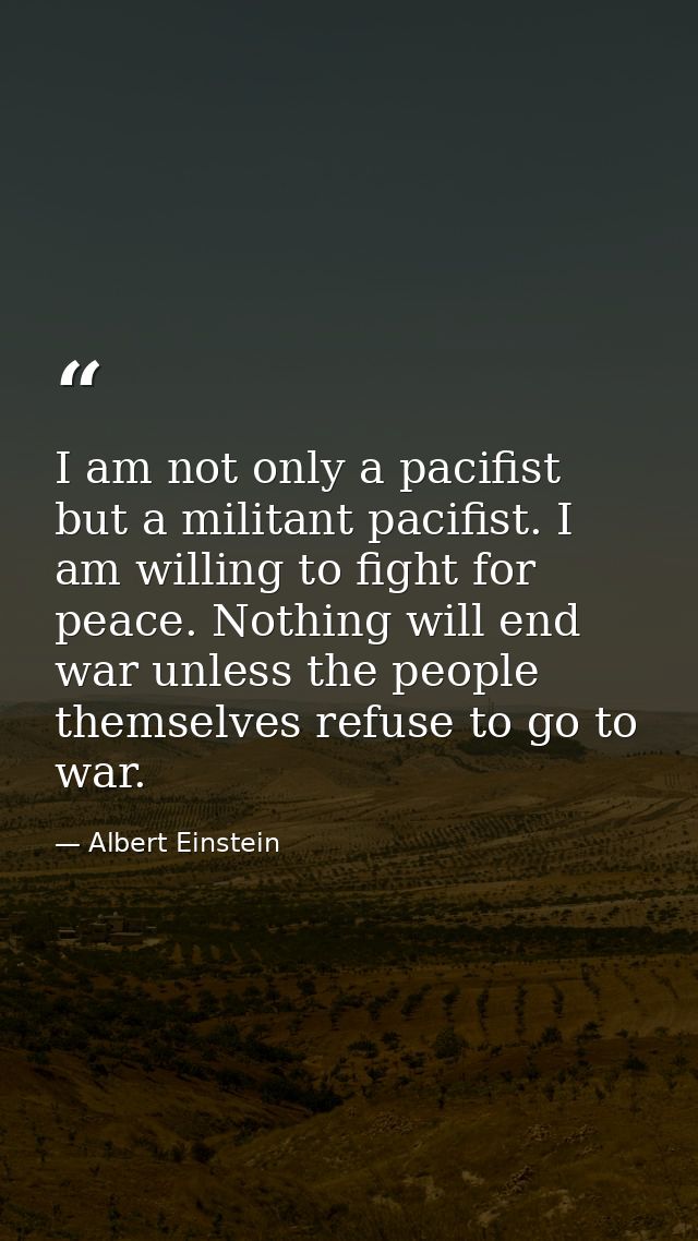 I am not only a pacifist but a militant pacifist. I am willing to fight for peace. Nothing will end war unless the peopl — Albert Einstein