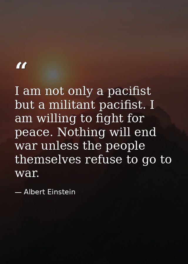 I am not only a pacifist but a militant pacifist. I am willing to fight for peace. Nothing will end war unless the peopl — Albert Einstein