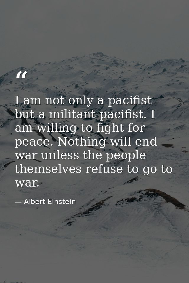 I am not only a pacifist but a militant pacifist. I am willing to fight for peace. Nothing will end war unless the peopl — Albert Einstein