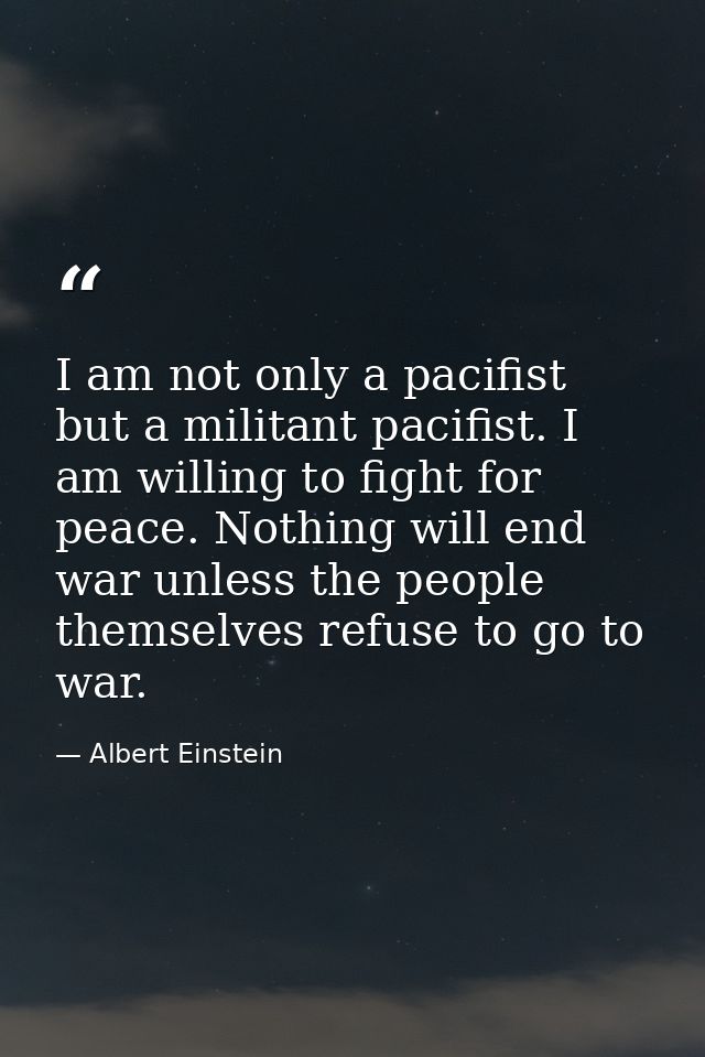 I am not only a pacifist but a militant pacifist. I am willing to fight for peace. Nothing will end war unless the peopl — Albert Einstein