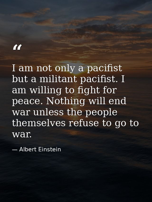 I am not only a pacifist but a militant pacifist. I am willing to fight for peace. Nothing will end war unless the peopl — Albert Einstein