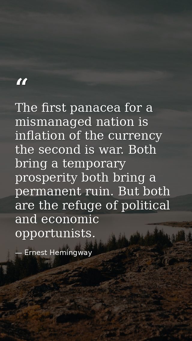 The first panacea for a mismanaged nation is inflation of the currency the second is war. Both bring a temporary prosper — Ernest Hemingway