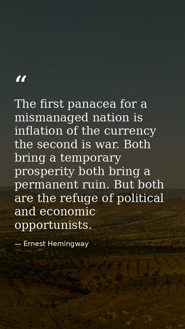 The first panacea for a mismanaged nation is inflation of the currency the second is war. Both bring a temporary prosper — Ernest Hemingway