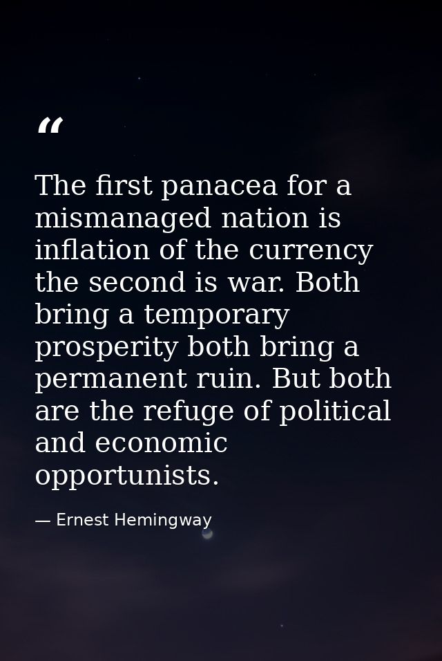 The first panacea for a mismanaged nation is inflation of the currency the second is war. Both bring a temporary prosper — Ernest Hemingway
