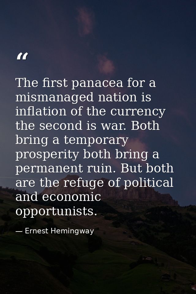 The first panacea for a mismanaged nation is inflation of the currency the second is war. Both bring a temporary prosper — Ernest Hemingway