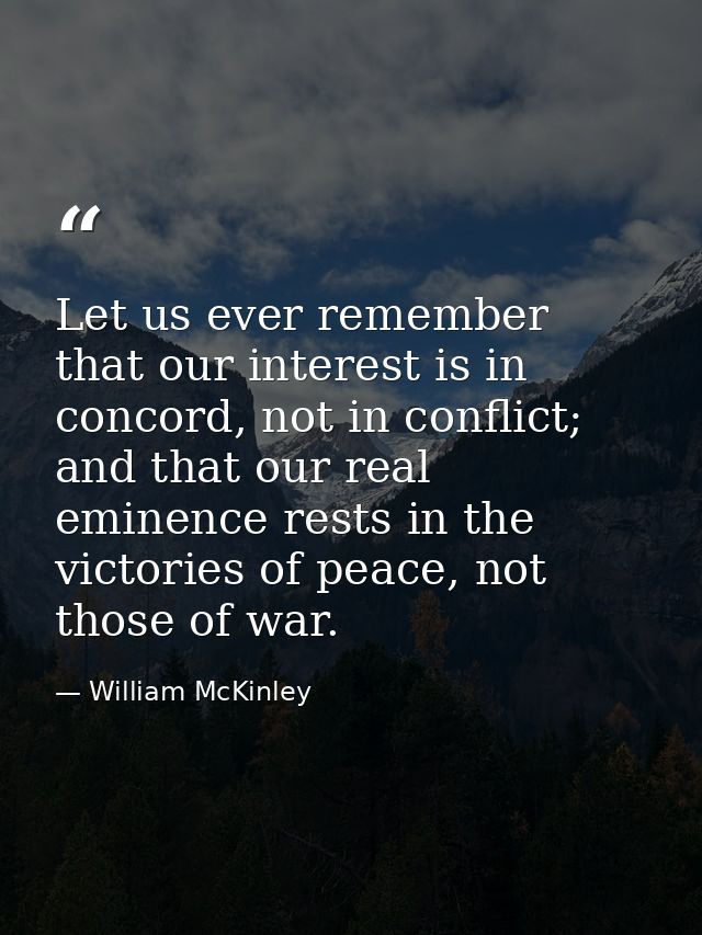 Let us ever remember that our interest is in concord, not in conflict; and that our real eminence rests in the victories — William McKinley