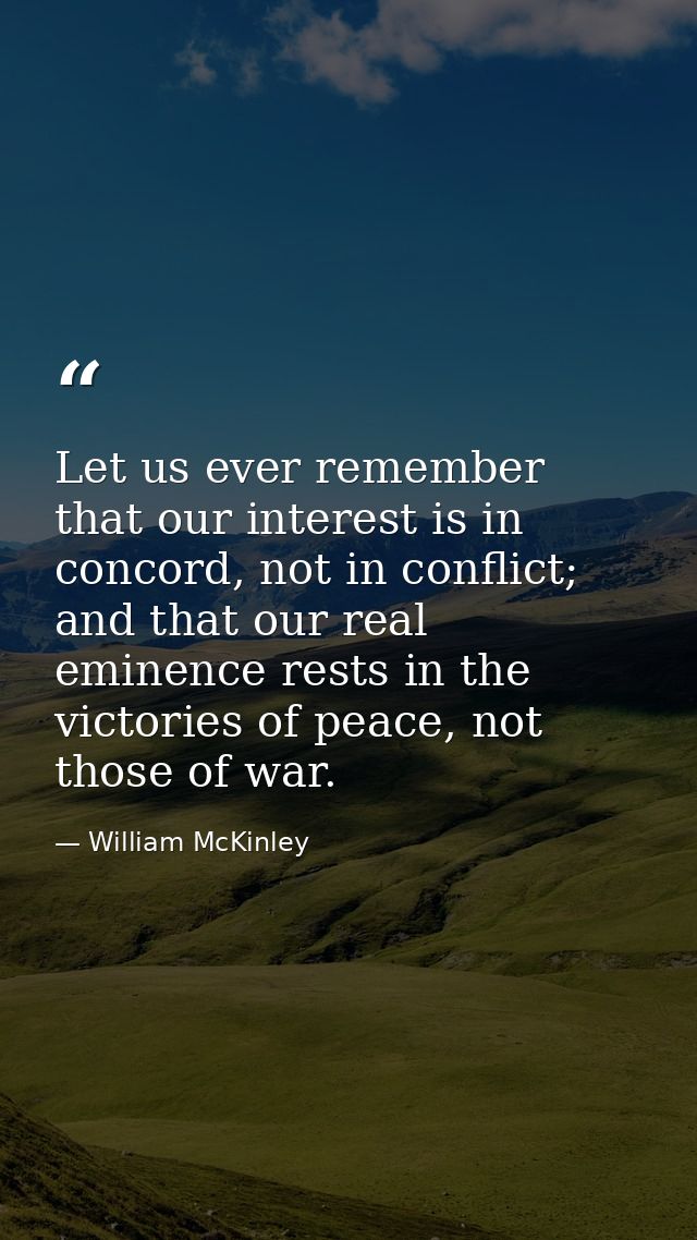 Let us ever remember that our interest is in concord, not in conflict; and that our real eminence rests in the victories — William McKinley