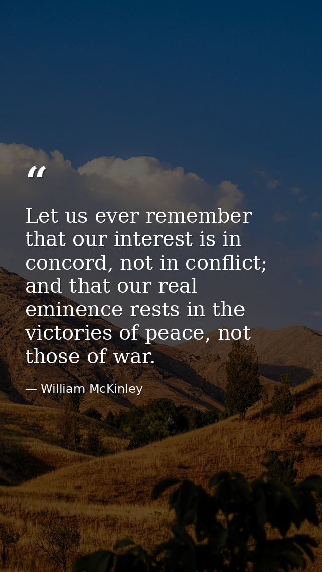 Let us ever remember that our interest is in concord, not in conflict; and that our real eminence rests in the victories — William McKinley