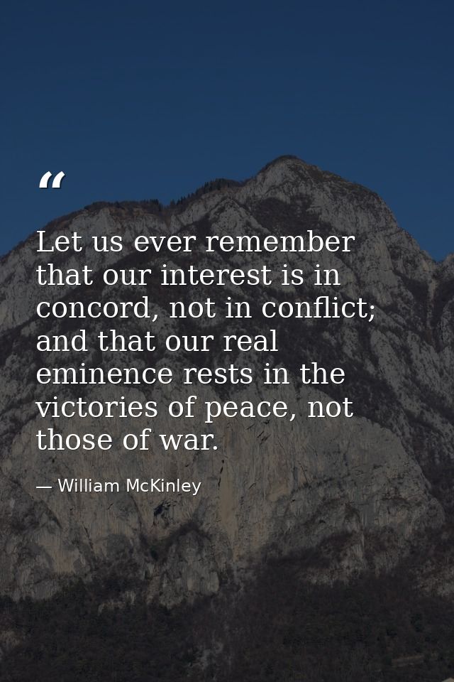 Let us ever remember that our interest is in concord, not in conflict; and that our real eminence rests in the victories — William McKinley