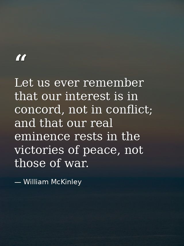 Let us ever remember that our interest is in concord, not in conflict; and that our real eminence rests in the victories — William McKinley