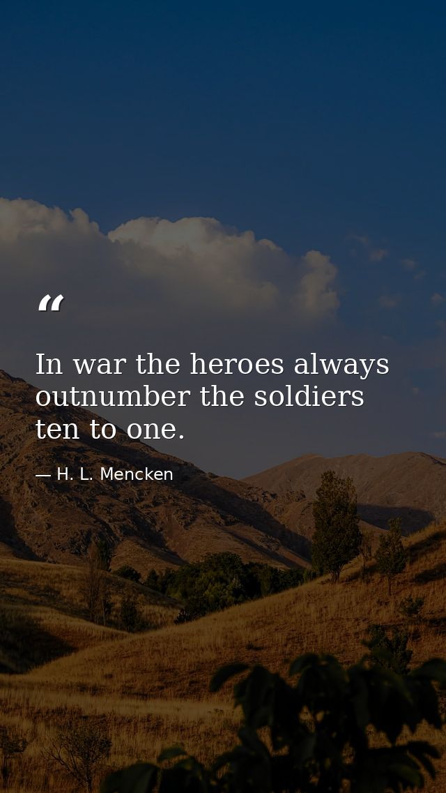 In war the heroes always outnumber the soldiers ten to one. — H. L. Mencken