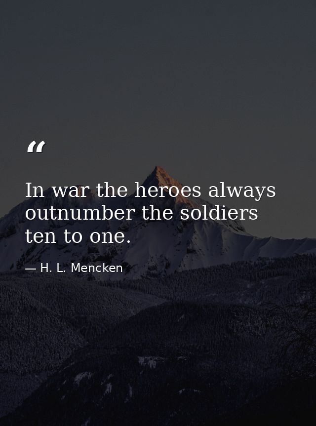 In war the heroes always outnumber the soldiers ten to one. — H. L. Mencken