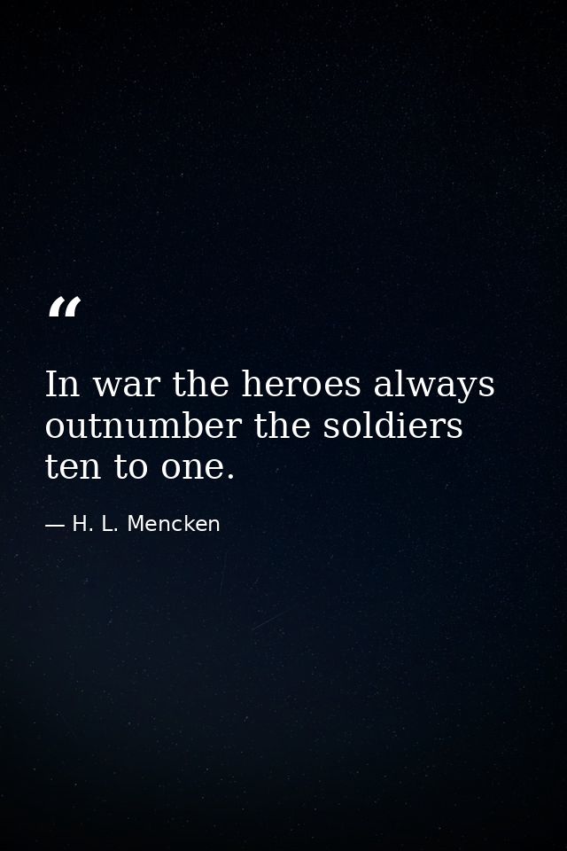 In war the heroes always outnumber the soldiers ten to one. — H. L. Mencken