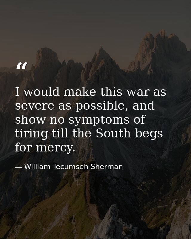 I would make this war as severe as possible, and show no symptoms of tiring till the South begs for mercy. — William Tecumseh Sherman