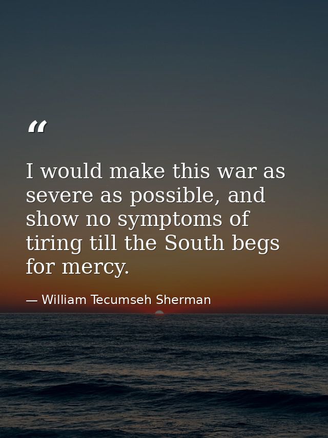 I would make this war as severe as possible, and show no symptoms of tiring till the South begs for mercy. — William Tecumseh Sherman