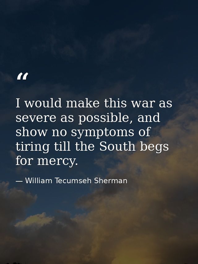I would make this war as severe as possible, and show no symptoms of tiring till the South begs for mercy. — William Tecumseh Sherman
