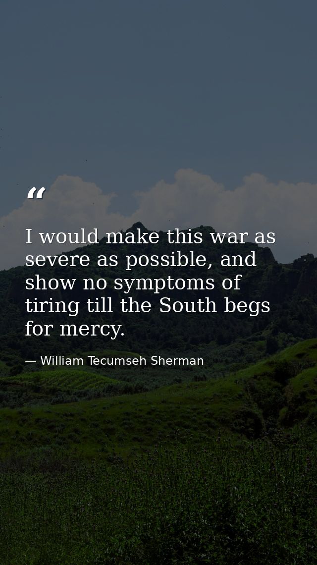 I would make this war as severe as possible, and show no symptoms of tiring till the South begs for mercy. — William Tecumseh Sherman