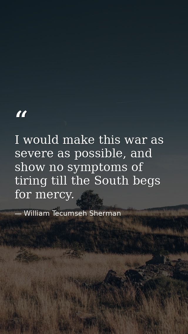 I would make this war as severe as possible, and show no symptoms of tiring till the South begs for mercy. — William Tecumseh Sherman