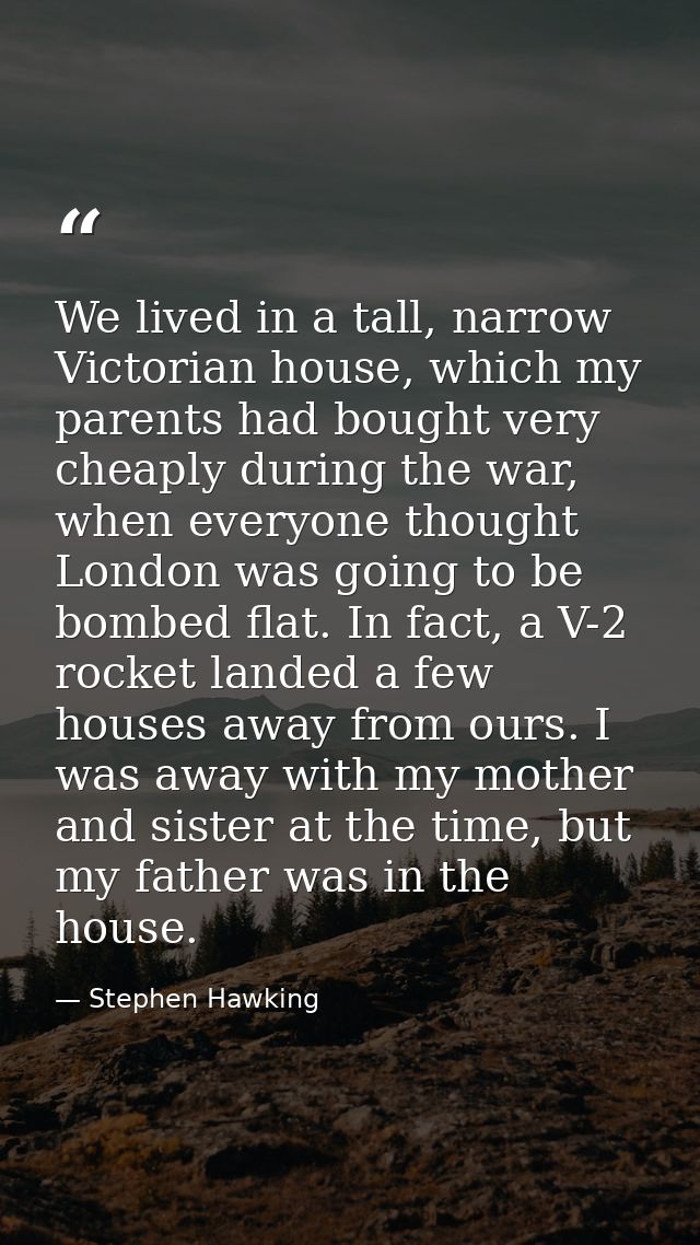 We lived in a tall, narrow Victorian house, which my parents had bought very cheaply during the war, when everyone thoug — Stephen Hawking
