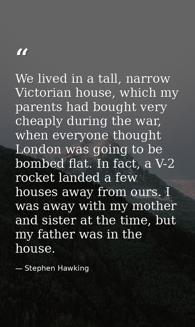 We lived in a tall, narrow Victorian house, which my parents had bought very cheaply during the war, when everyone thoug — Stephen Hawking