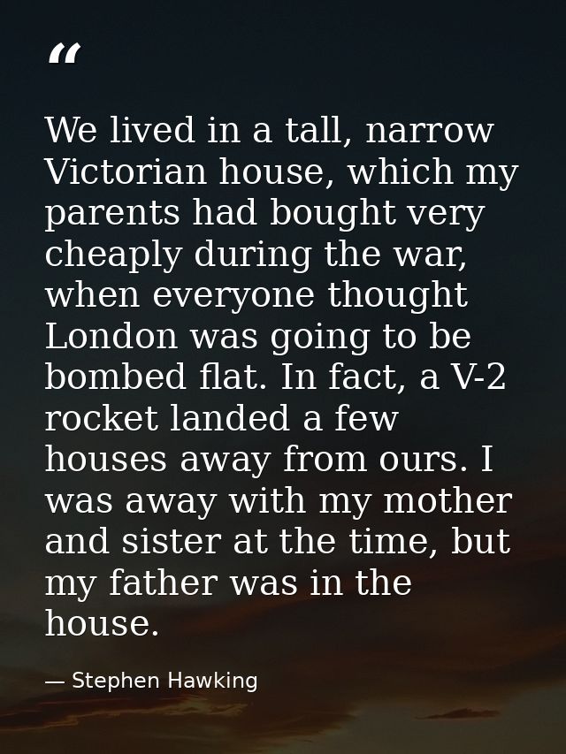 We lived in a tall, narrow Victorian house, which my parents had bought very cheaply during the war, when everyone thoug — Stephen Hawking