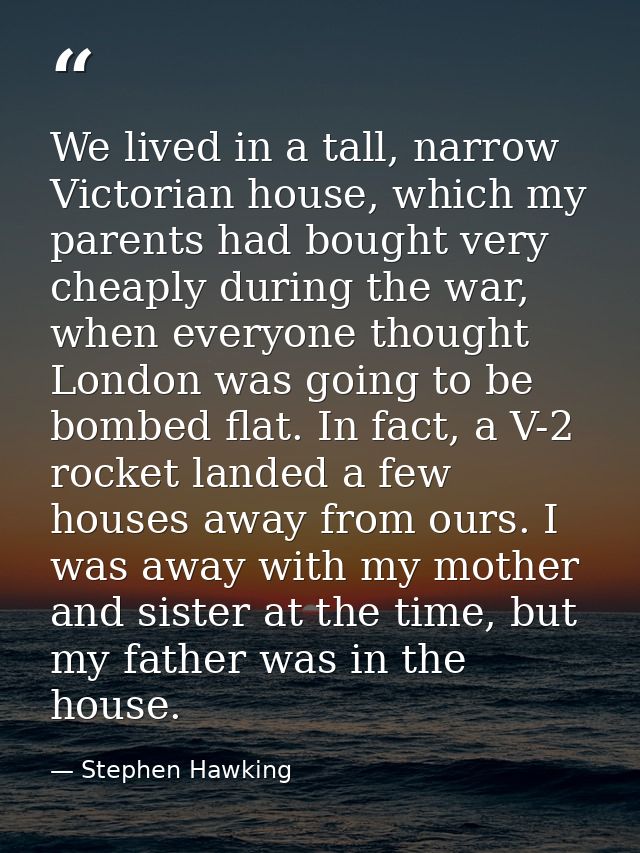 We lived in a tall, narrow Victorian house, which my parents had bought very cheaply during the war, when everyone thoug — Stephen Hawking