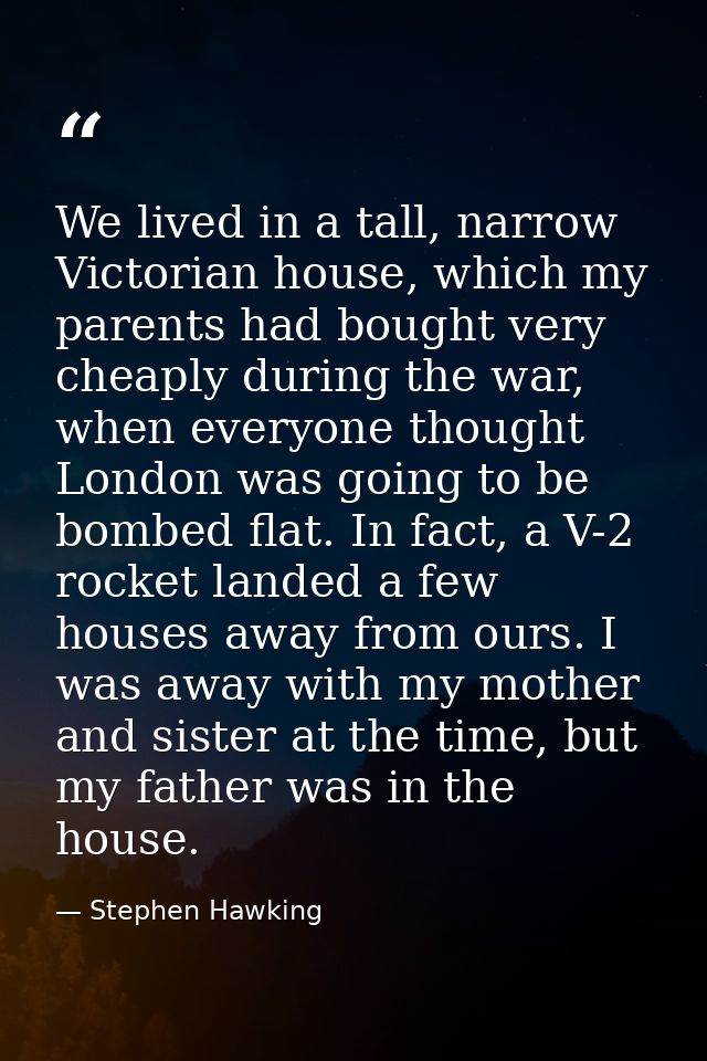 We lived in a tall, narrow Victorian house, which my parents had bought very cheaply during the war, when everyone thoug — Stephen Hawking