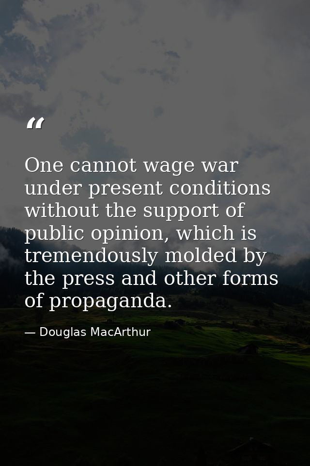 One cannot wage war under present conditions without the support of public opinion, which is tremendously molded by the  — Douglas MacArthur