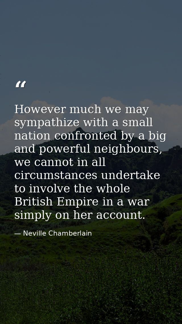However much we may sympathize with a small nation confronted by a big and powerful neighbours, we cannot in all circums — Neville Chamberlain