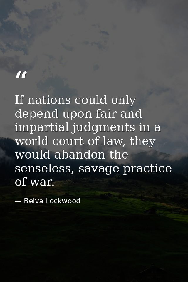 If nations could only depend upon fair and impartial judgments in a world court of law, they would abandon the senseless — Belva Lockwood