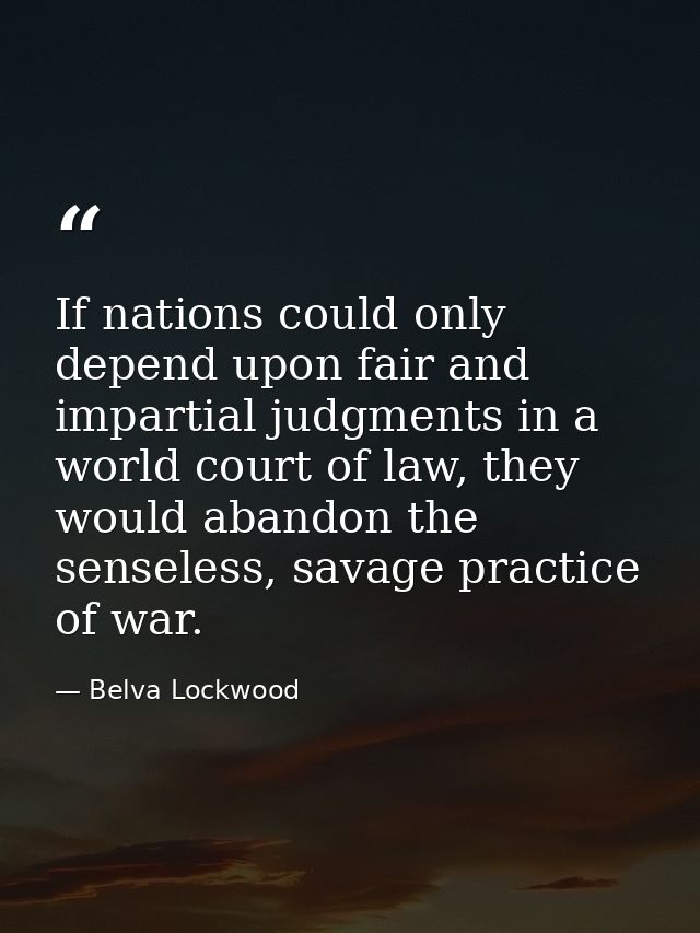 If nations could only depend upon fair and impartial judgments in a world court of law, they would abandon the senseless — Belva Lockwood
