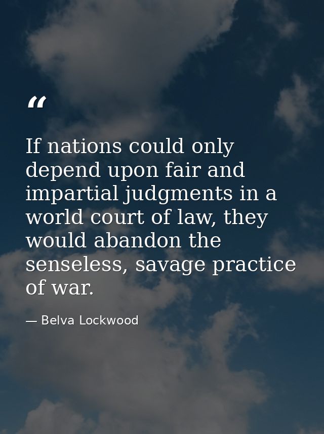 If nations could only depend upon fair and impartial judgments in a world court of law, they would abandon the senseless — Belva Lockwood