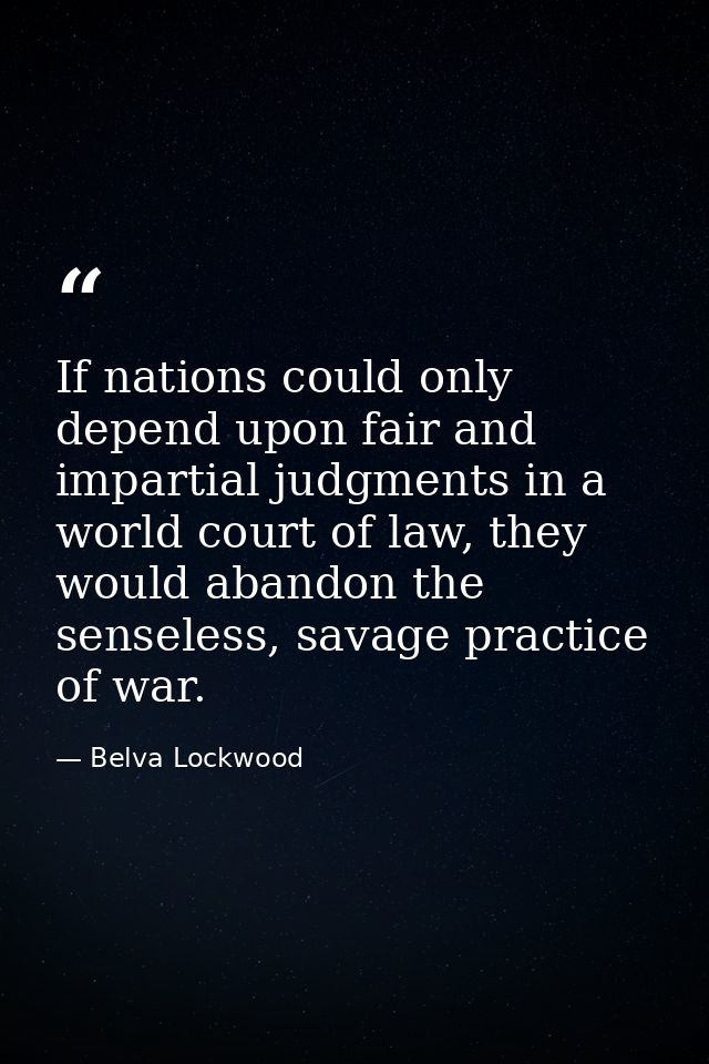 If nations could only depend upon fair and impartial judgments in a world court of law, they would abandon the senseless — Belva Lockwood